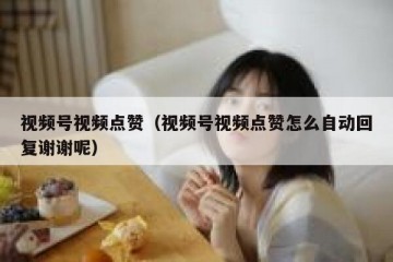 视频号视频点赞（视频号视频点赞怎么自动回复谢谢呢）