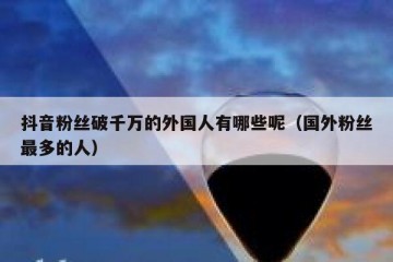 抖音粉丝破千万的外国人有哪些呢（国外粉丝最多的人）