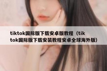 tiktok国际版下载安卓版教程（tiktok国际版下载安装教程安卓全球海外版）