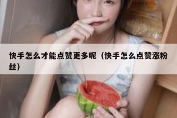 快手怎么才能点赞更多呢（快手怎么点赞涨粉丝）