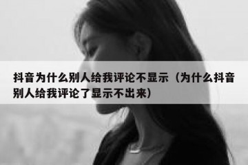 抖音为什么别人给我评论不显示（为什么抖音别人给我评论了显示不出来）