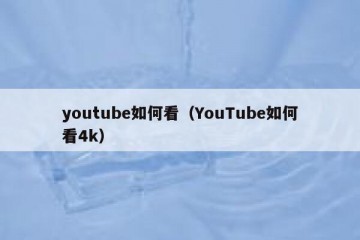 youtube如何看（YouTube如何看4k）
