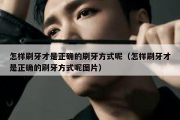 怎样刷牙才是正确的刷牙方式呢（怎样刷牙才是正确的刷牙方式呢图片）