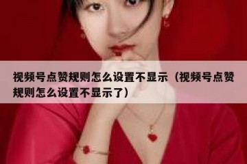 视频号点赞规则怎么设置不显示（视频号点赞规则怎么设置不显示了）