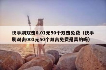 快手刷双击0.01元50个双击免费（快手刷双击001元50个双击免费是真的吗）