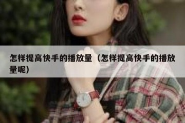 怎样提高快手的播放量（怎样提高快手的播放量呢）