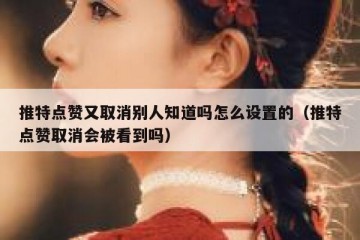 推特点赞又取消别人知道吗怎么设置的（推特点赞取消会被看到吗）