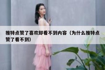 推特点赞了喜欢却看不到内容（为什么推特点赞了看不到）