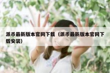 派币最新版本官网下载（派币最新版本官网下载安装）
