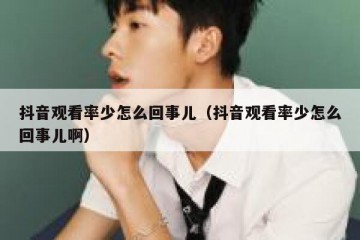 抖音观看率少怎么回事儿（抖音观看率少怎么回事儿啊）