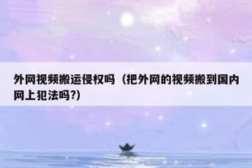 外网视频搬运侵权吗（把外网的视频搬到国内网上犯法吗?）