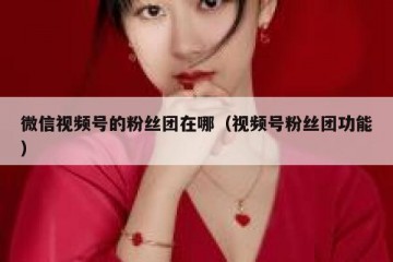 微信视频号的粉丝团在哪（视频号粉丝团功能）