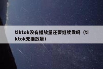 tiktok没有播放量还要继续发吗（tiktok无播放量）