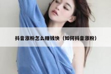 抖音涨粉怎么赚钱快（如何抖音涨粉）
