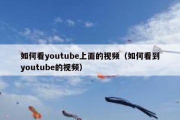如何看youtube上面的视频（如何看到youtube的视频）
