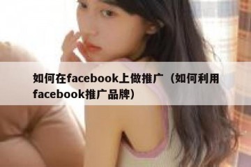 如何在facebook上做推广（如何利用facebook推广品牌）