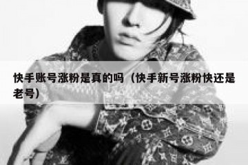 快手账号涨粉是真的吗（快手新号涨粉快还是老号）