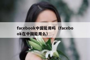 facebook中国能用吗（facebook在中国能用么）
