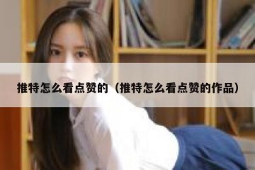 推特怎么看点赞的（推特怎么看点赞的作品）