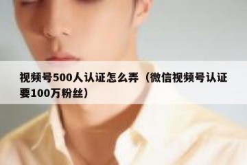 视频号500人认证怎么弄（微信视频号认证要100万粉丝）