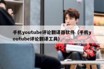 手机youtube评论翻译器软件（手机youtube评论翻译工具）