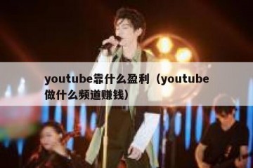 youtube靠什么盈利（youtube做什么频道赚钱）