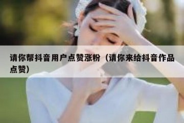 请你帮抖音用户点赞涨粉（请你来给抖音作品点赞）