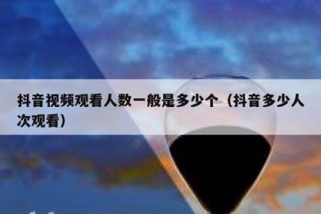 抖音视频观看人数一般是多少个（抖音多少人次观看）