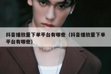 抖音播放量下单平台有哪些（抖音播放量下单平台有哪些）