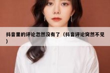 抖音里的评论忽然没有了（抖音评论突然不见）