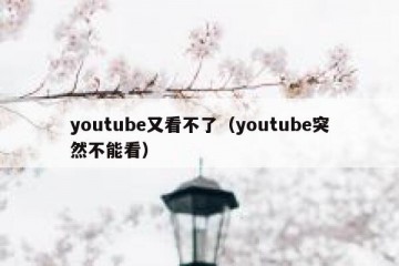 youtube又看不了（youtube突然不能看）