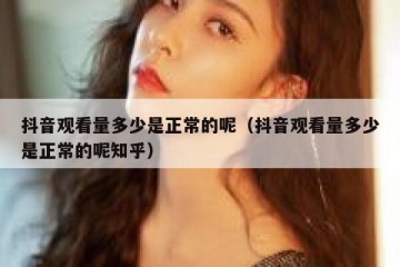 抖音观看量多少是正常的呢（抖音观看量多少是正常的呢知乎）