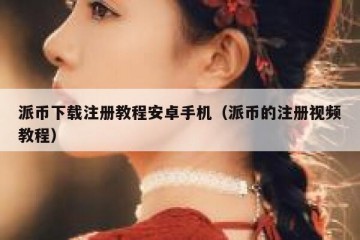 派币下载注册教程安卓手机（派币的注册视频教程）