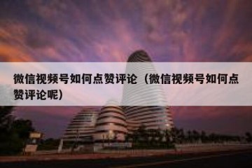 微信视频号如何点赞评论（微信视频号如何点赞评论呢）