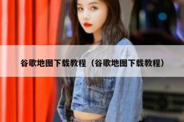 谷歌地图下载教程（谷歌地图下载教程）