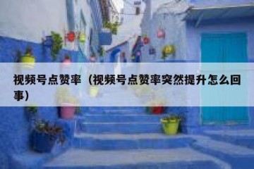 视频号点赞率（视频号点赞率突然提升怎么回事）