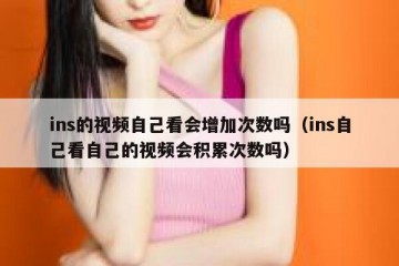 ins的视频自己看会增加次数吗（ins自己看自己的视频会积累次数吗）