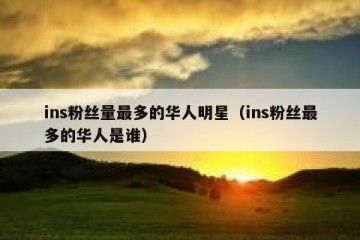 ins粉丝量最多的华人明星（ins粉丝最多的华人是谁）