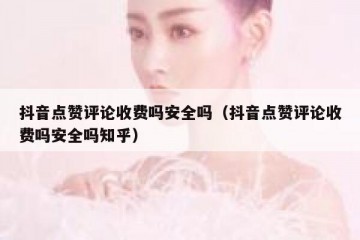 抖音点赞评论收费吗安全吗（抖音点赞评论收费吗安全吗知乎）