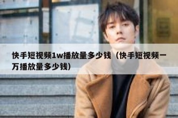 快手短视频1w播放量多少钱（快手短视频一万播放量多少钱）