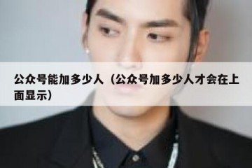 公众号能加多少人（公众号加多少人才会在上面显示）