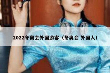 2022冬奥会外国游客（冬奥会 外国人）