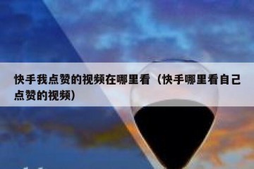 快手我点赞的视频在哪里看(快手哪里看自己点赞的视频)
