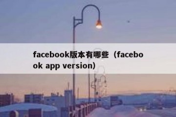 facebook版本有哪些（facebook app version）
