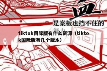 tiktok国际版有什么资源（tiktok国际版有几个版本）