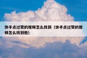 快手点过赞的视频怎么找到（快手点过赞的视频怎么找到他）