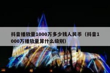抖音播放量1000万多少钱人民币（抖音1000万播放量算什么级别）