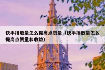 快手播放量怎么提高点赞量（快手播放量怎么提高点赞量和收益）