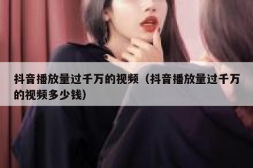 抖音播放量过千万的视频（抖音播放量过千万的视频多少钱）