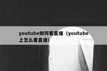 youtube如何看直播（youtube上怎么看直播）
